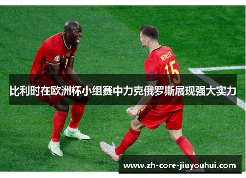 比利时在欧洲杯小组赛中力克俄罗斯展现强大实力
